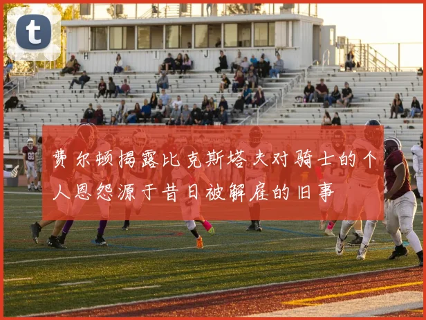 费尔顿揭露比克斯塔夫对骑士的个人恩怨源于昔日被解雇的旧事