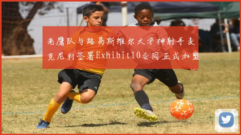 老鹰队与路易斯维尔大学神射手麦克尼利签署Exhibit10合同正式加盟