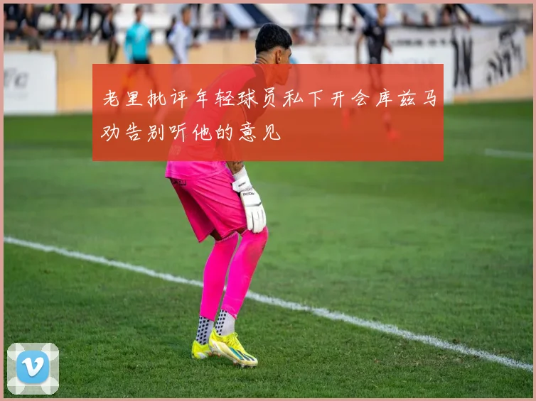 老里批评年轻球员私下开会库兹马劝告别听他的意见
