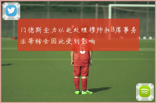 门德斯全力以赴处理穆帅和B席事务法蒂转会因此受到影响