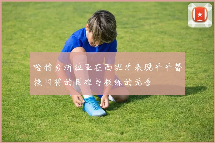 哈特分析拉亚在西班牙表现平平替换门将的困难与教练的无奈