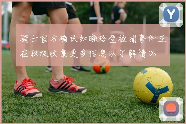 骑士官方确认知晓哈登被捕事件正在积极收集更多信息以了解情况