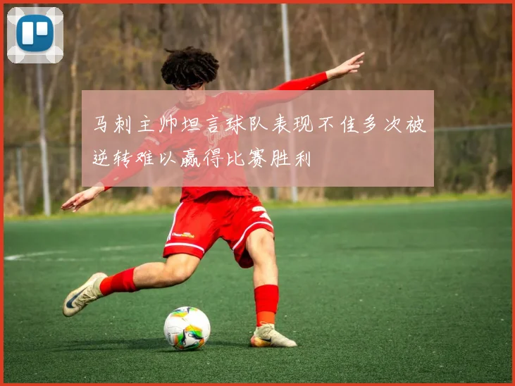 马刺主帅坦言球队表现不佳多次被逆转难以赢得比赛胜利