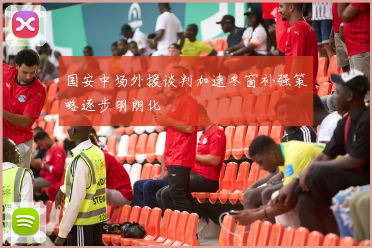 国安中场外援谈判加速冬窗补强策略逐步明朗化
