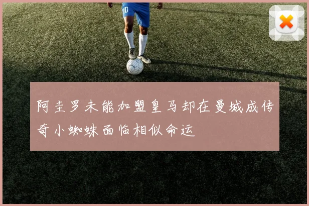 阿圭罗未能加盟皇马却在曼城成传奇小蜘蛛面临相似命运