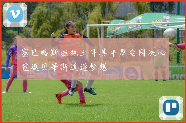 塞巴略斯拒绝土耳其丰厚合同决心重返贝蒂斯追逐梦想