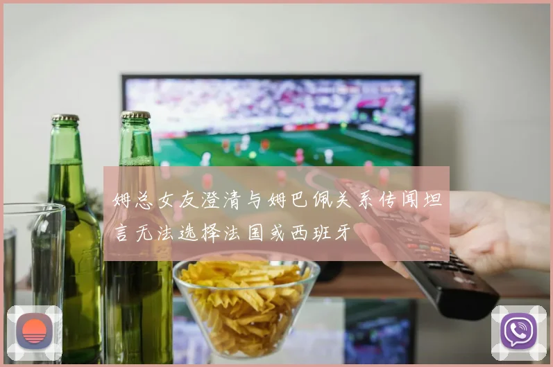 姆总女友澄清与姆巴佩关系传闻坦言无法选择法国或西班牙