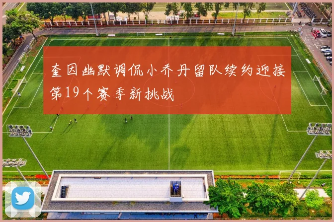奎因幽默调侃小乔丹留队续约迎接第19个赛季新挑战
