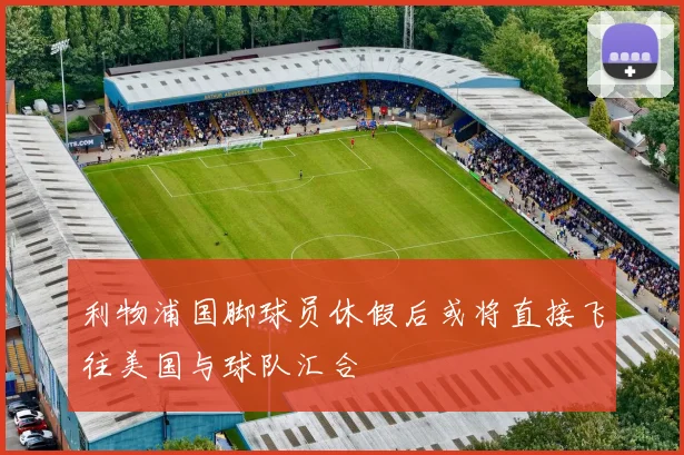 利物浦国脚球员休假后或将直接飞往美国与球队汇合