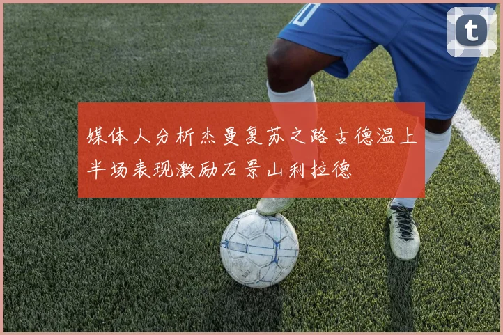 媒体人分析杰曼复苏之路古德温上半场表现激励石景山利拉德