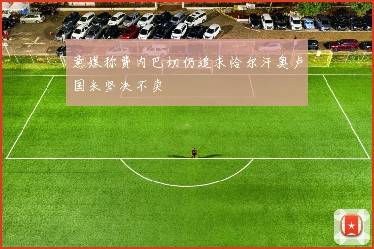 意媒称费内巴切仍追求恰尔汗奥卢国米坚决不卖