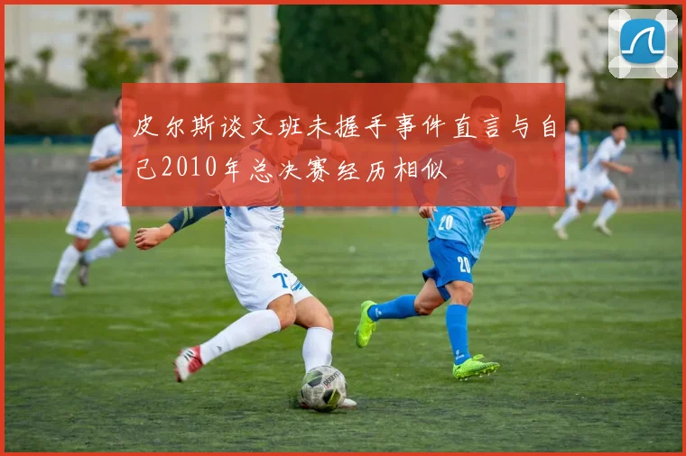 皮尔斯谈文班未握手事件直言与自己2010年总决赛经历相似