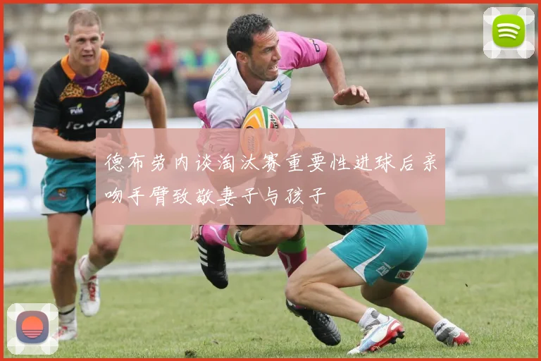 德布劳内谈淘汰赛重要性进球后亲吻手臂致敬妻子与孩子
