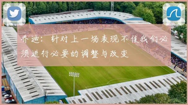 乔迪：针对上一场表现不佳我们必须进行必要的调整与改变