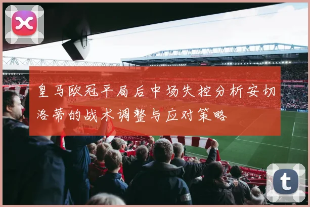 皇马欧冠平局后中场失控分析安切洛蒂的战术调整与应对策略