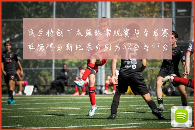 莫兰特创下灰熊队常规赛与季后赛单场得分新纪录分别为52分与47分