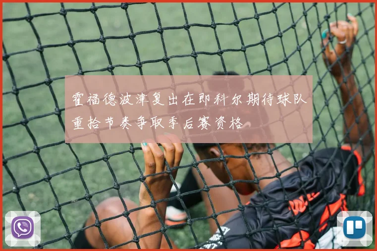 霍福德波津复出在即科尔期待球队重拾节奏争取季后赛资格