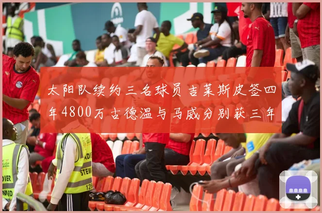 太阳队续约三名球员吉莱斯皮签四年4800万古德温与马威分别获三年合同