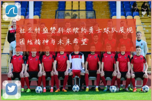 杜兰特盛赞科尔续约勇士球队展现团结精神与未来希望