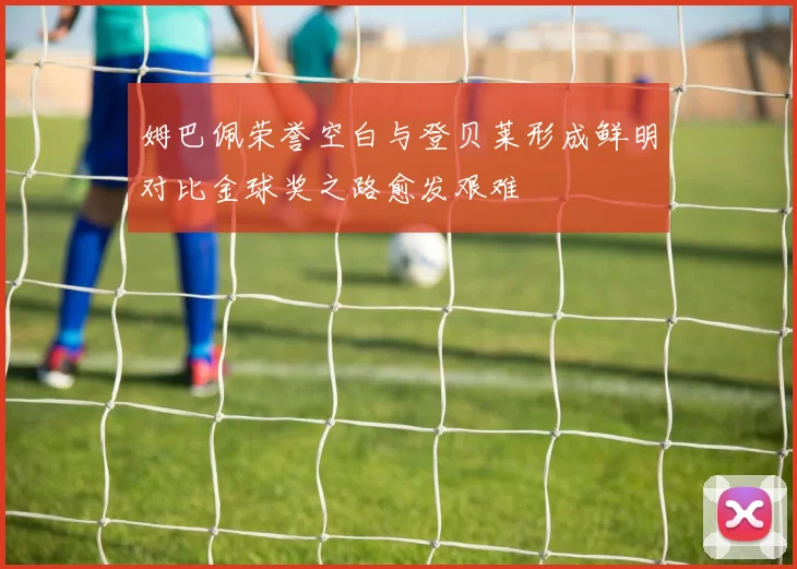 姆巴佩荣誉空白与登贝莱形成鲜明对比金球奖之路愈发艰难